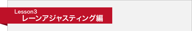 Lesson3 レーンアジャスティング編