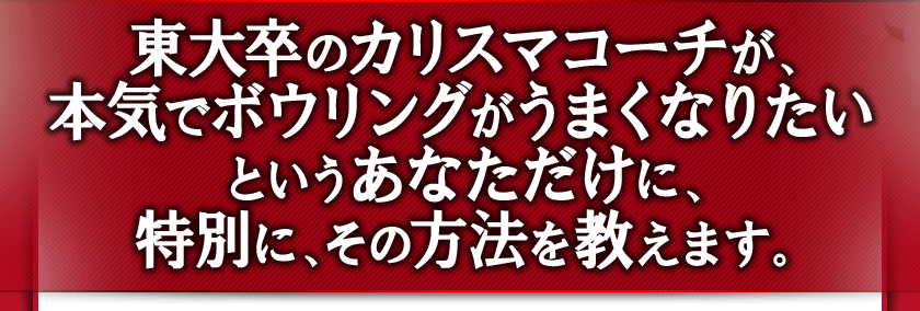 東大卒のカリスマプロボウラーが、本気でボウリングがうまくなりたいというあなただけに、特別に、その方法を教えます。