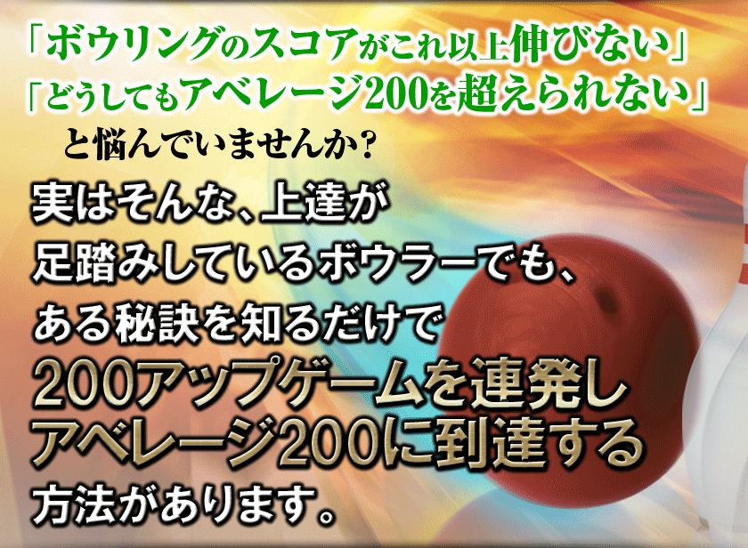 実は、アベレージ150以下のマイボウラーでも、ある秘訣を知るだけでスコア200以上を連続させ、アベレージ200になる方法があります。 